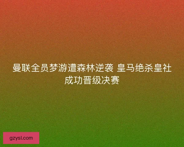 曼联全员梦游遭森林逆袭 皇马绝杀皇社成功晋级决赛 曼联全员梦游遭森林逆袭 皇马绝杀皇社成功晋级决赛