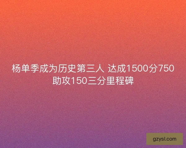 杨单季成为历史第三人 达成1500分750助攻150三分里程碑