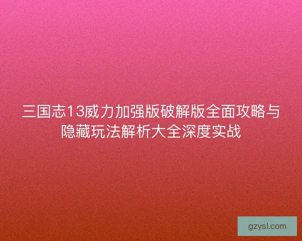 三国志13威力加强版破解版全面攻略与隐藏玩法解析大全深度实战