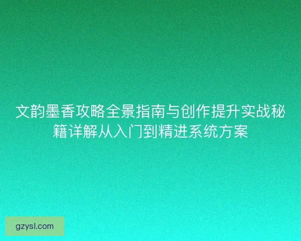 文韵墨香攻略全景指南与创作提升实战秘籍详解从入门到精进系统方案