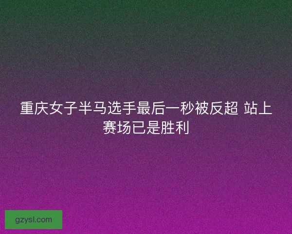 重庆女子半马选手最后一秒被反超 站上赛场已是胜利