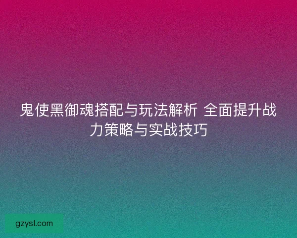 鬼使黑御魂搭配与玩法解析 全面提升战力策略与实战技巧