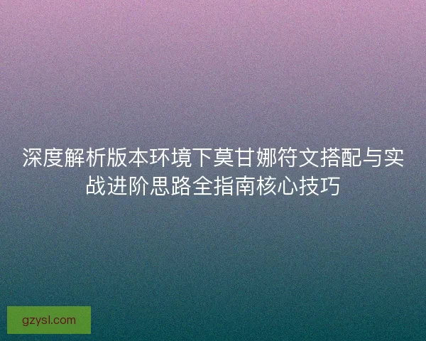 深度解析版本环境下莫甘娜符文搭配与实战进阶思路全指南核心技巧