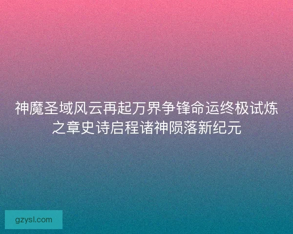 神魔圣域风云再起万界争锋命运终极试炼之章史诗启程诸神陨落新纪元