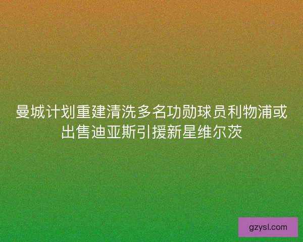 曼城计划重建清洗多名功勋球员利物浦或出售迪亚斯引援新星维尔茨 曼城计划重建清洗多名功勋球员利物浦或出售迪亚斯引援新星维尔茨
