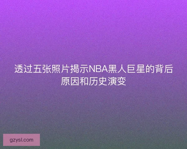 透过五张照片揭示NBA黑人巨星的背后原因和历史演变 透过五张照片揭示NBA黑人巨星的背后原因和历史演变