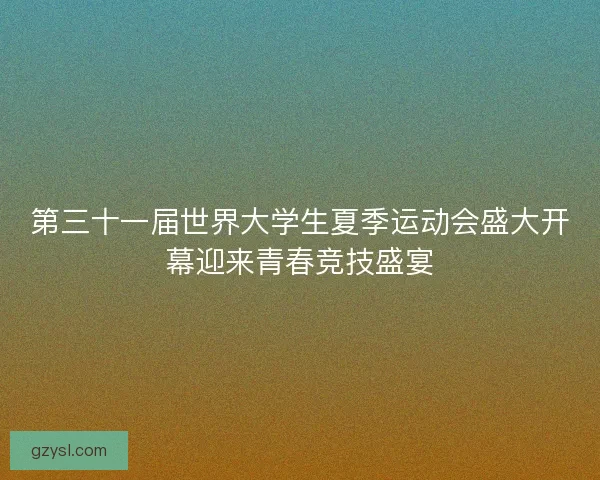 第三十一届世界大学生夏季运动会盛大开幕迎来青春竞技盛宴