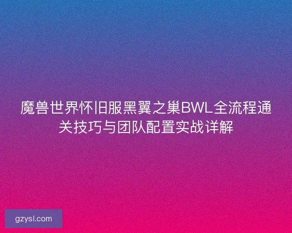 魔兽世界怀旧服黑翼之巢BWL全流程通关技巧与团队配置实战详解