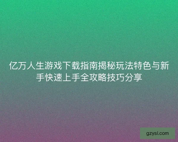 亿万人生游戏下载指南揭秘玩法特色与新手快速上手全攻略技巧分享