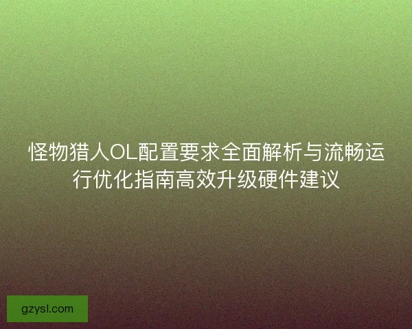 怪物猎人OL配置要求全面解析与流畅运行优化指南高效升级硬件建议