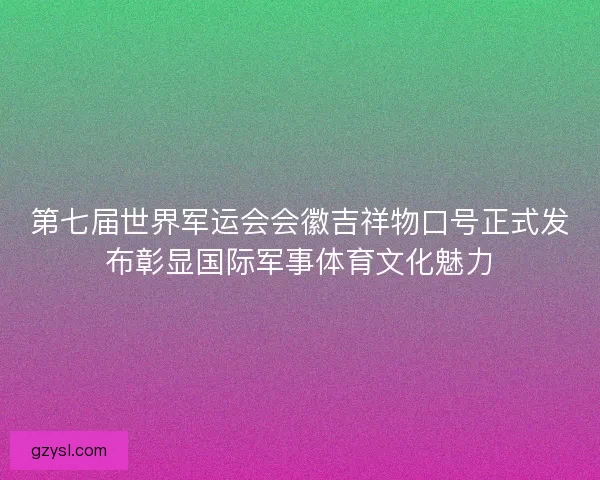 第七届世界军运会会徽吉祥物口号正式发布彰显国际军事体育文化魅力 第七届世界军运会会徽吉祥物口号正式发布彰显国际军事体育文化魅力