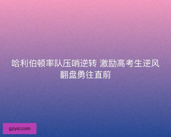 哈利伯顿率队压哨逆转 激励高考生逆风翻盘勇往直前