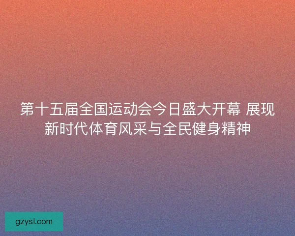 第十五届全国运动会今日盛大开幕 展现新时代体育风采与全民健身精神 第十五届全国运动会今日盛大开幕 展现新时代体育风采与全民健身精神