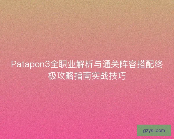 Patapon3全职业解析与通关阵容搭配终极攻略指南实战技巧