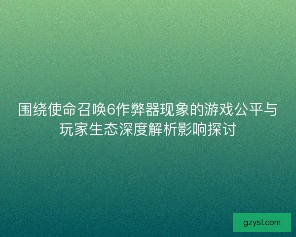 围绕使命召唤6作弊器现象的游戏公平与玩家生态深度解析影响探讨 围绕使命召唤6作弊器现象的游戏公平与玩家生态深度解析影响探讨