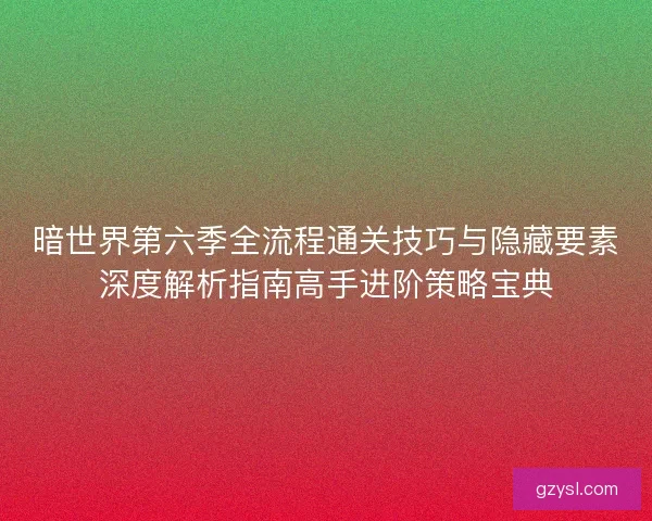 暗世界第六季全流程通关技巧与隐藏要素深度解析指南高手进阶策略宝典 暗世界第六季全流程通关技巧与隐藏要素深度解析指南高手进阶策略宝典