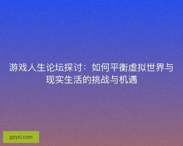 游戏人生论坛探讨:如何平衡虚拟世界与现实生活的挑战与机遇 游戏人生论坛探讨:如何平衡虚拟世界与现实生活的挑战与机遇