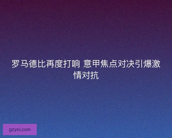 罗马德比再度打响 意甲焦点对决引爆激情对抗
