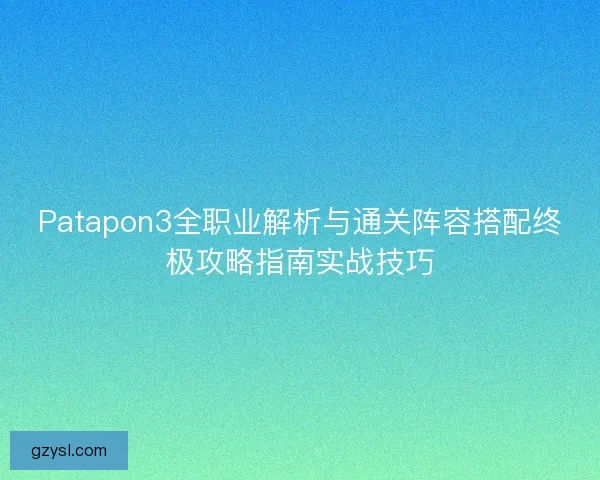 Patapon3全职业解析与通关阵容搭配终极攻略指南实战技巧