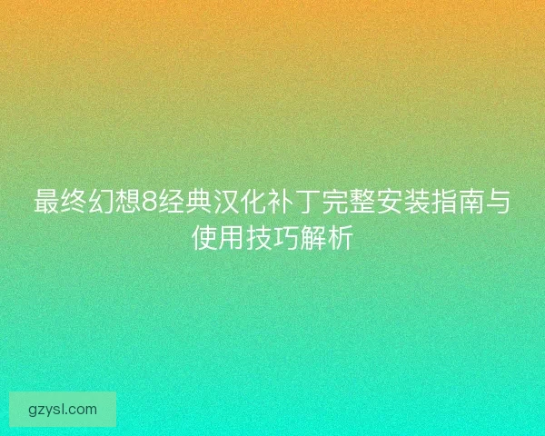 最终幻想8经典汉化补丁完整安装指南与使用技巧解析