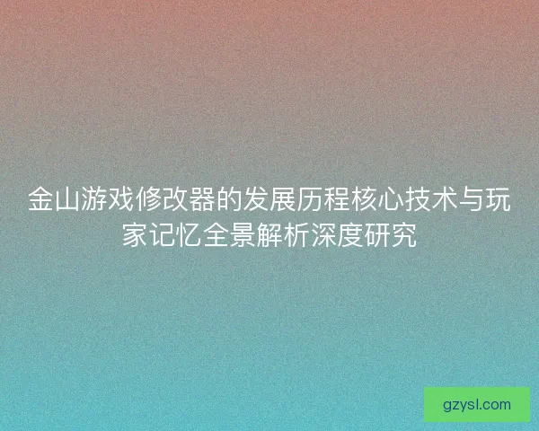 金山游戏修改器的发展历程核心技术与玩家记忆全景解析深度研究 金山游戏修改器的发展历程核心技术与玩家记忆全景解析深度研究