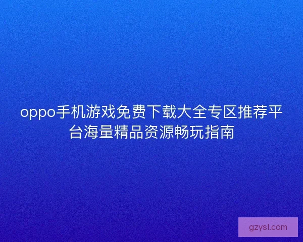 oppo手机游戏免费下载大全专区推荐平台海量精品资源畅玩指南 oppo手机游戏免费下载大全专区推荐平台海量精品资源畅玩指南