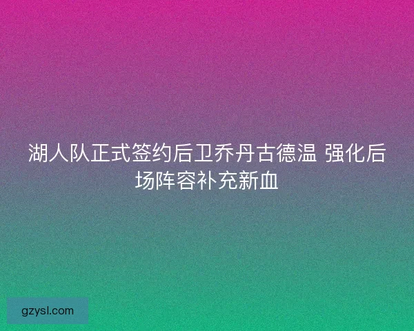 湖人队正式签约后卫乔丹古德温 强化后场阵容补充新血 湖人队正式签约后卫乔丹古德温 强化后场阵容补充新血