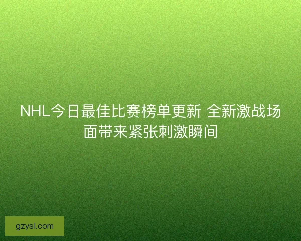 NHL今日最佳比赛榜单更新 全新激战场面带来紧张刺激瞬间