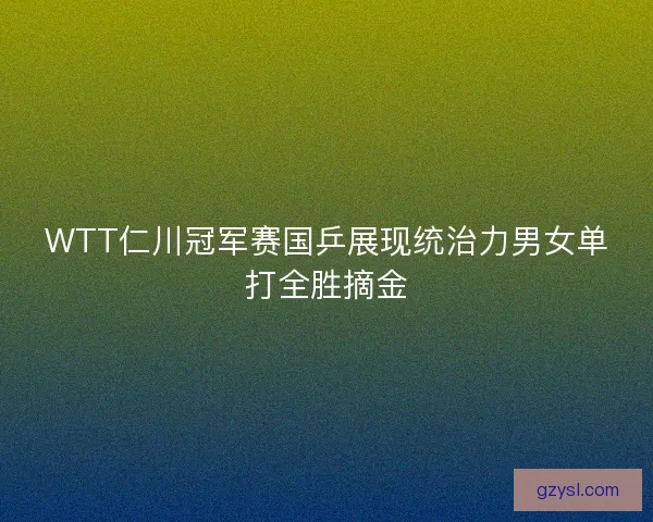 WTT仁川冠军赛国乒展现统治力男女单打全胜摘金 WTT仁川冠军赛国乒展现统治力男女单打全胜摘金