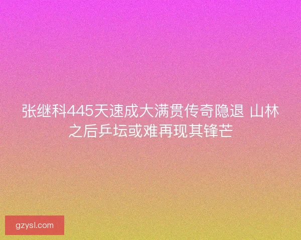 张继科445天速成大满贯传奇隐退 山林之后乒坛或难再现其锋芒 张继科445天速成大满贯传奇隐退 山林之后乒坛或难再现其锋芒
