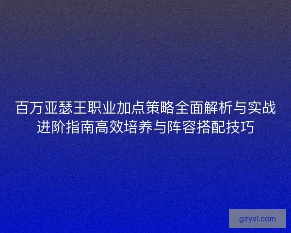 百万亚瑟王职业加点策略全面解析与实战进阶指南高效培养与阵容搭配技巧 百万亚瑟王职业加点策略全面解析与实战进阶指南高效培养与阵容搭配技巧