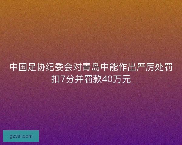 中国足协纪委会对青岛中能作出严厉处罚扣7分并罚款40万元 中国足协纪委会对青岛中能作出严厉处罚扣7分并罚款40万元