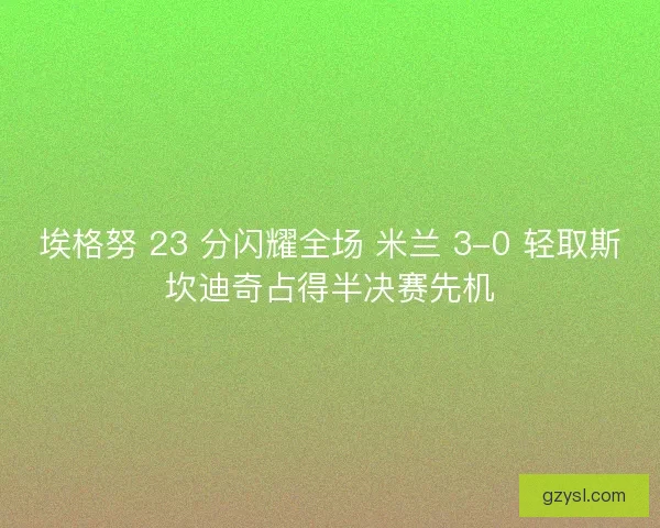 埃格努 23 分闪耀全场 米兰 3-0 轻取斯坎迪奇占得半决赛先机