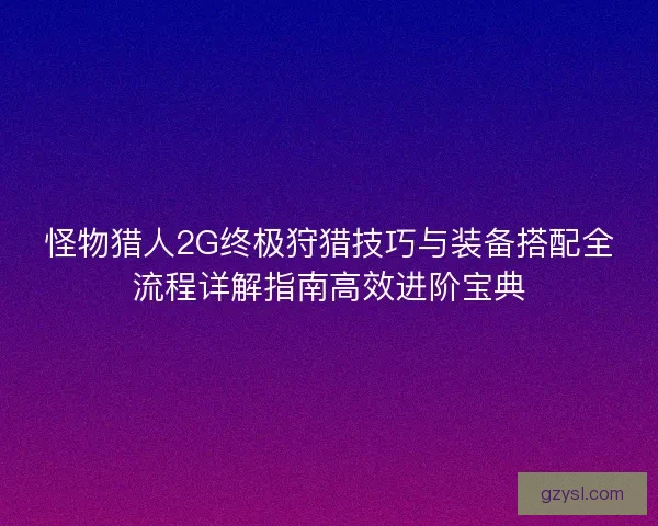 怪物猎人2G终极狩猎技巧与装备搭配全流程详解指南高效进阶宝典 怪物猎人2G终极狩猎技巧与装备搭配全流程详解指南高效进阶宝典