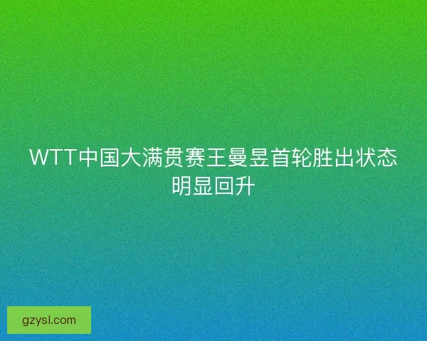 WTT中国大满贯赛王曼昱首轮胜出状态明显回升 WTT中国大满贯赛王曼昱首轮胜出状态明显回升