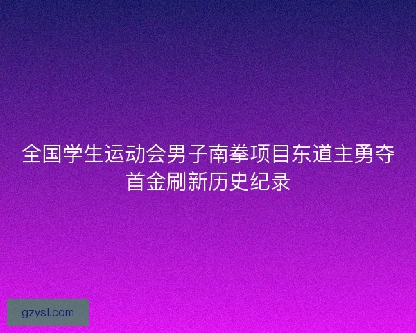 全国学生运动会男子南拳项目东道主勇夺首金刷新历史纪录 全国学生运动会男子南拳项目东道主勇夺首金刷新历史纪录