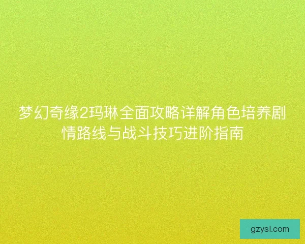 梦幻奇缘2玛琳全面攻略详解角色培养剧情路线与战斗技巧进阶指南 梦幻奇缘2玛琳全面攻略详解角色培养剧情路线与战斗技巧进阶指南